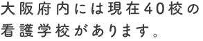 大阪府内には現在40校の
                看護学校があります。